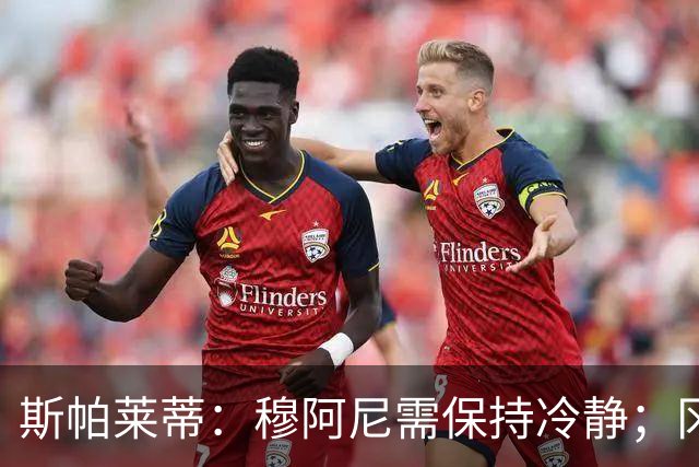 斯帕莱蒂：穆阿尼需保持冷静；冈萨雷斯灵活表现取决于空间