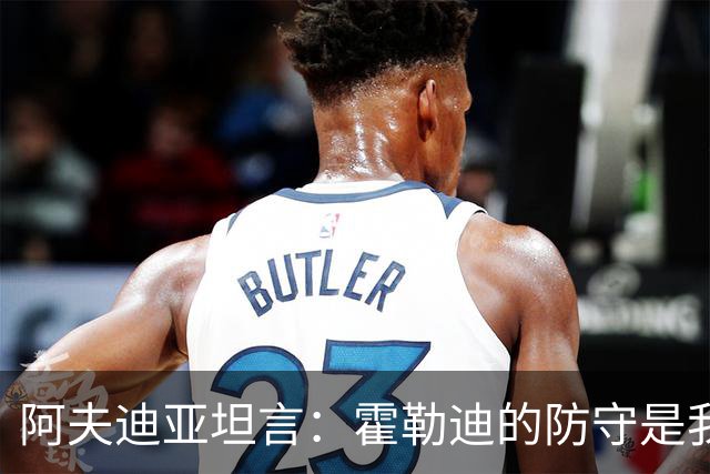 阿夫迪亚坦言：霍勒迪的防守是我渴望拥有的能力