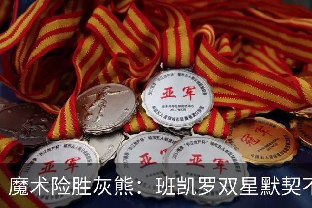 魔术险胜灰熊：班凯罗双星默契不足，关键时刻显实力